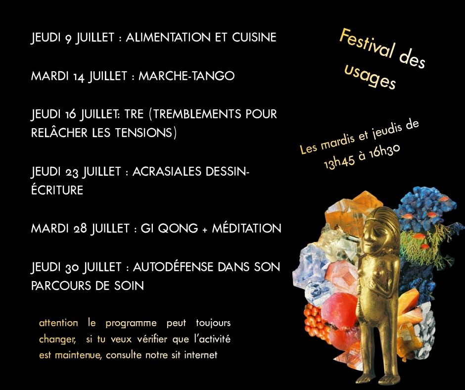 jeudi 9 juillet&nbsp;: Alimentation et cuisine 

mardi 14 juillet&nbsp;: Marche-Tango

jeudi 16 Juillet: TRE (tremblements pour relâcher les tensions) 

Jeudi 23 juillet&nbsp;: Acrasiales Dessin-écriture

mardi 28 juillet&nbsp;: Gi Qong + méditation

jeudi 30 juillet&nbsp;: Autodéfense dans son parcours de soin

attention le programme peut toujours changer,  si tu veux vérifier que l’activité est maintenue, consulte notre sit internet 